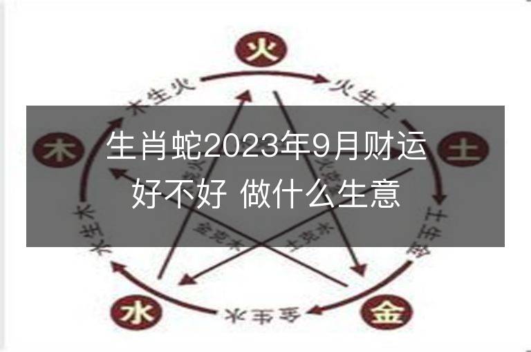 生肖蛇2023年9月财运好不好 做什么生意偏财多正财旺