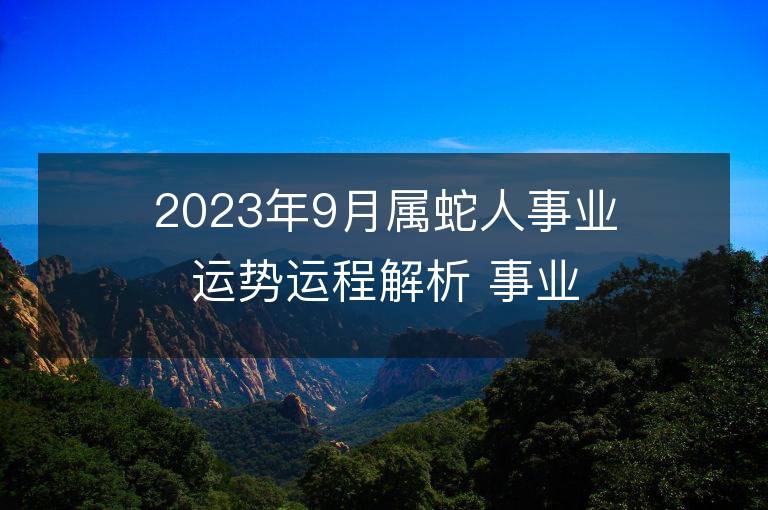 2023年9月属蛇人事业运势运程解析 事业方位在哪里