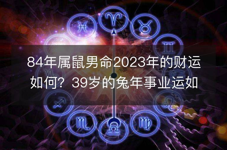 84年属鼠男命2023年的财运如何？39岁的兔年事业运如何？