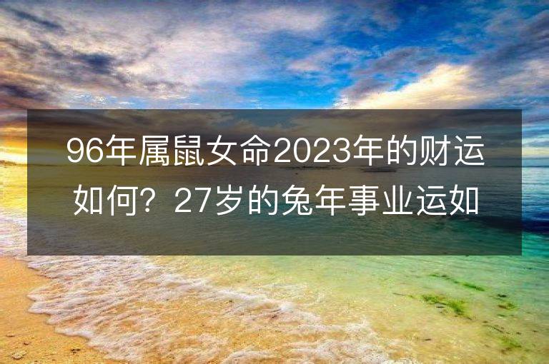 96年属鼠女命2023年的财运如何？27岁的兔年事业运如何？