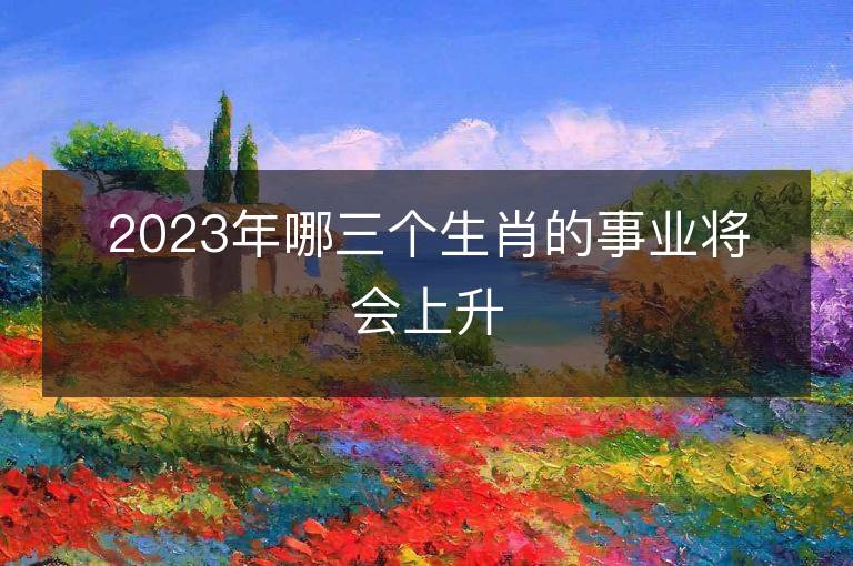 2023年哪三个生肖的事业将会上升