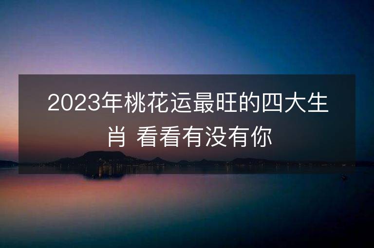 2023年桃花运最旺的四大生肖 看看有没有你