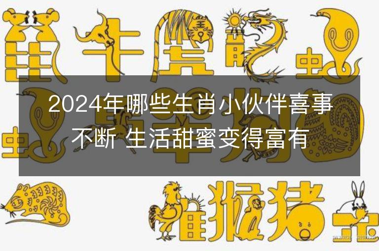 2024年哪些生肖小伙伴喜事不断 生活甜蜜变得富有