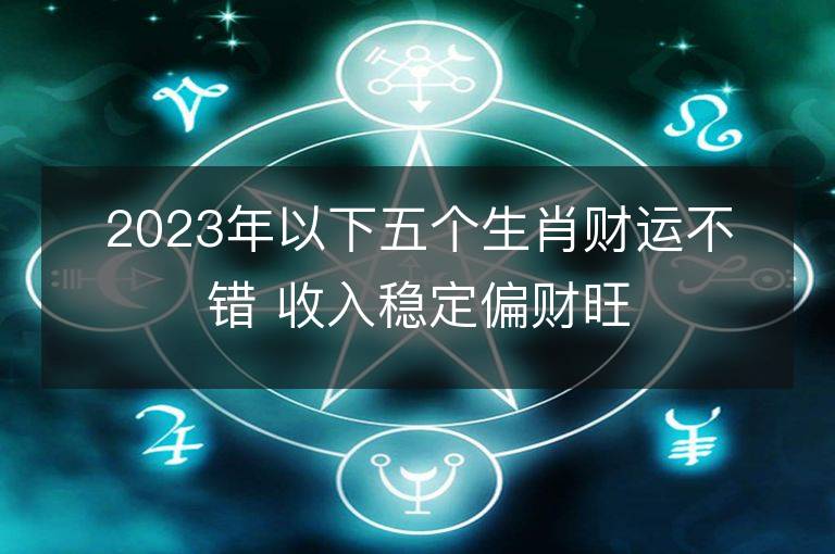 2023年以下五个生肖财运不错 收入稳定偏财旺