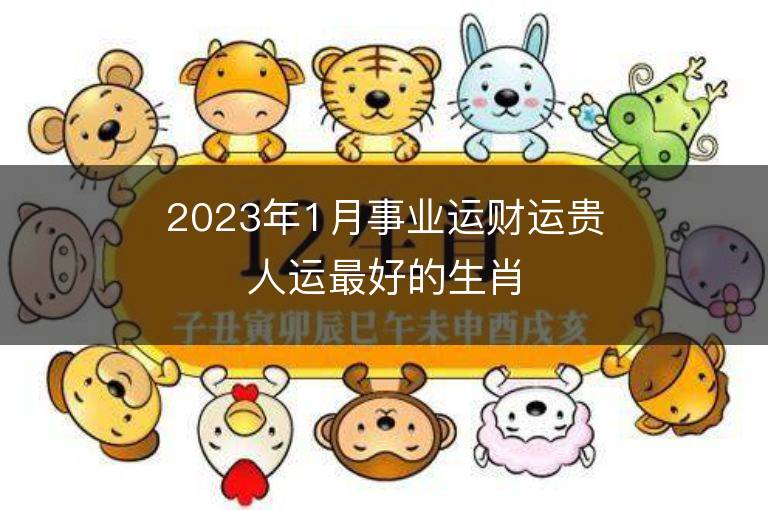 2023年1月事业运财运贵人运最好的生肖