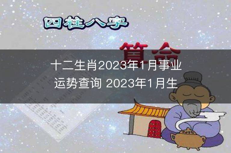 十二生肖2023年1月事业运势查询 2023年1月生肖事业运程详解