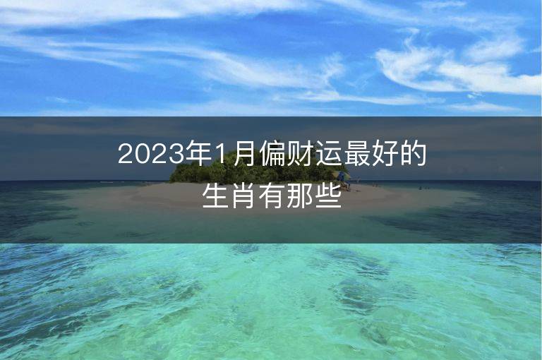 2023年1月偏财运最好的生肖有那些