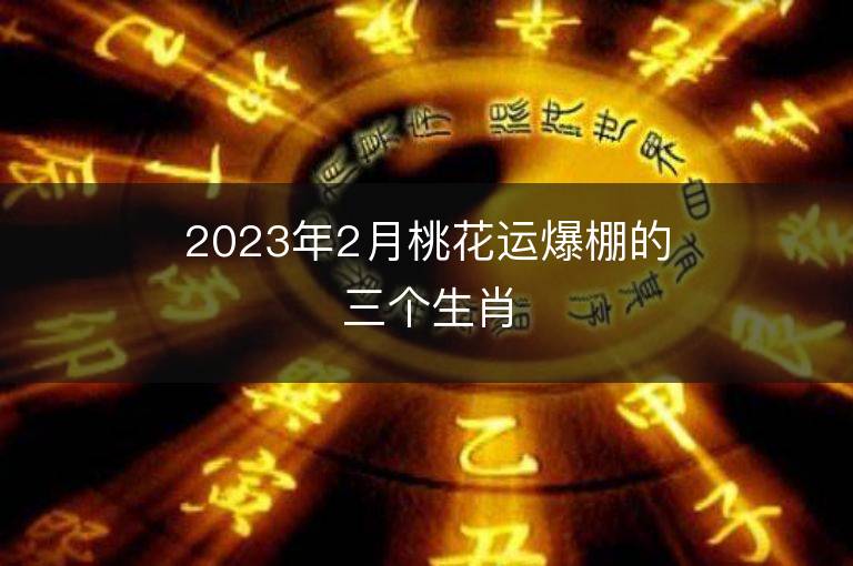 2023年2月桃花运爆棚的三个生肖