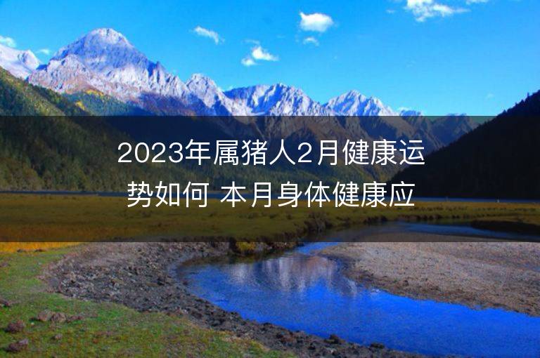 2023年属猪人2月健康运势如何 本月身体健康应该注意什么