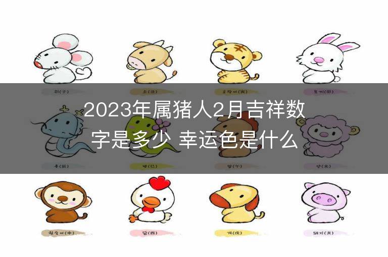 2023年属猪人2月吉祥数字是多少 幸运色是什么