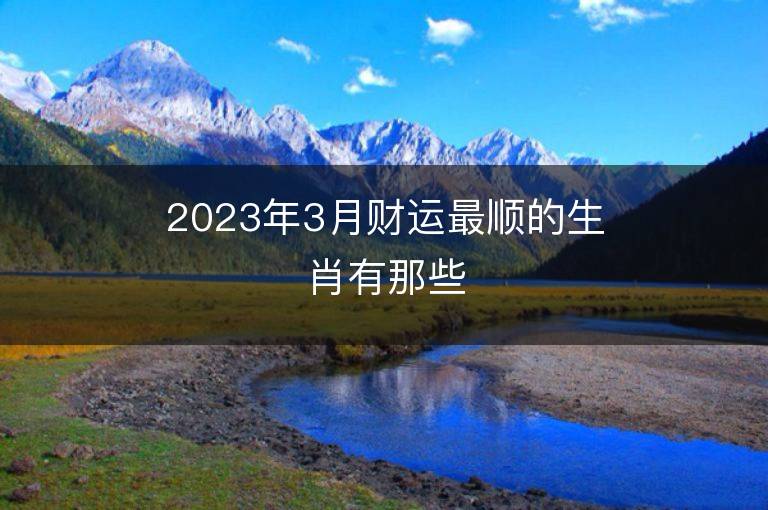 2023年3月财运最顺的生肖有那些