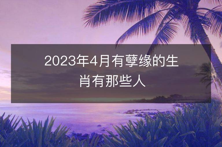 2023年4月有孽缘的生肖有那些人