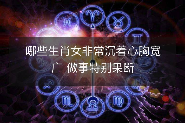 哪些生肖女非常沉着心胸宽广 做事特别果断