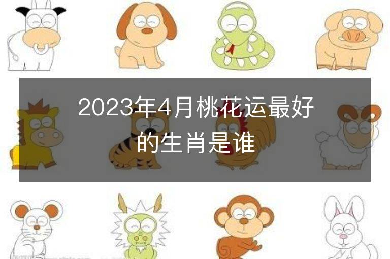 2023年4月桃花运最好的生肖是谁