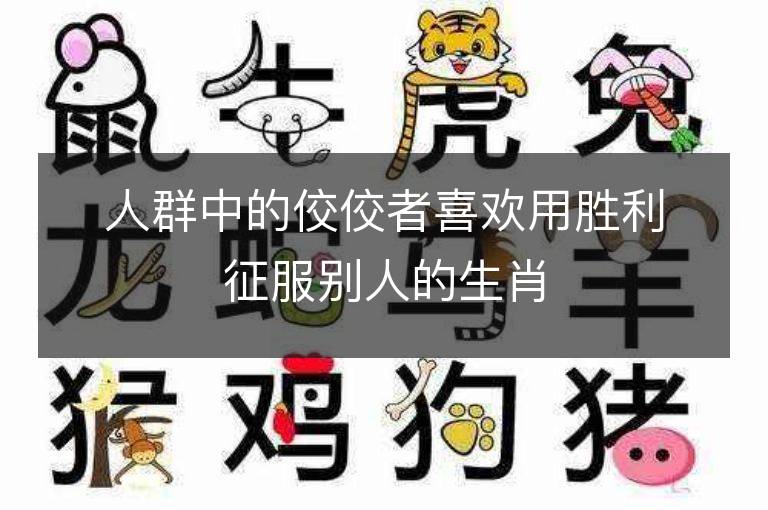 人群中的佼佼者喜欢用胜利征服别人的生肖