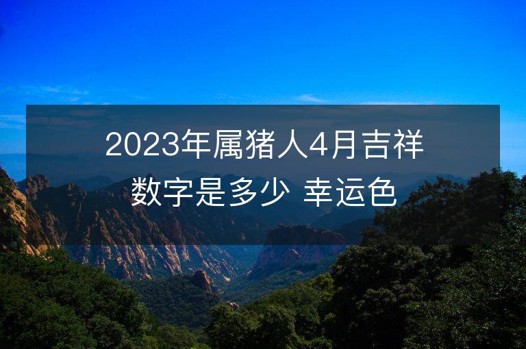 2023年属猪人4月吉祥数字是多少 幸运色是什么