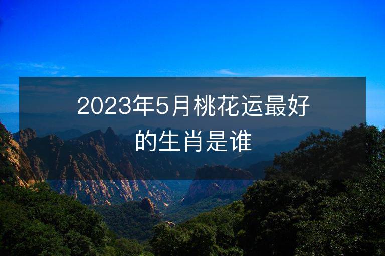 2023年5月桃花运最好的生肖是谁