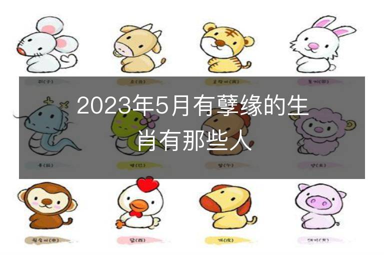 2023年5月有孽缘的生肖有那些人