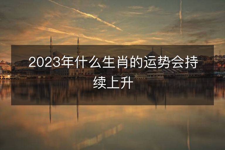 2023年什么生肖的运势会持续上升