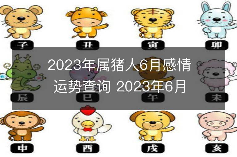 2023年属猪人6月感情运势查询 2023年6月属猪爱情运程详解