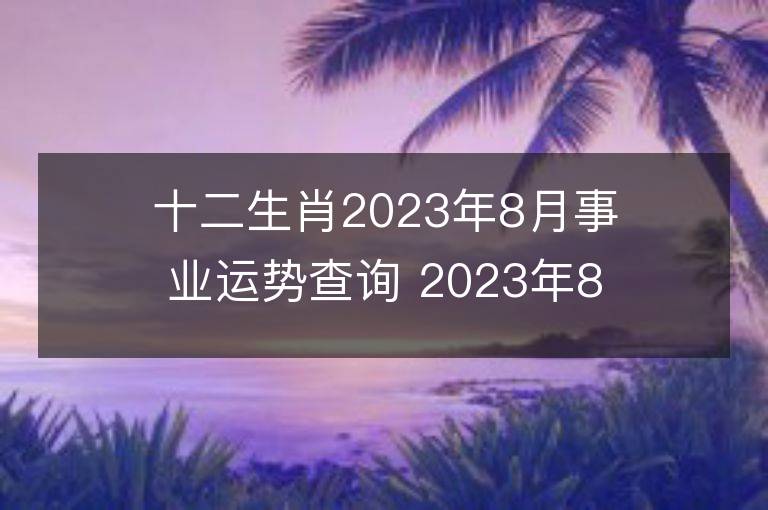 十二生肖2023年8月事业运势查询 2023年8月生肖事业运程详解