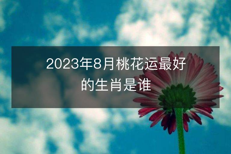 2023年8月桃花运最好的生肖是谁