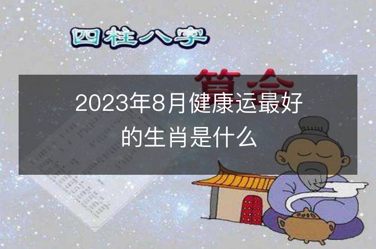 2023年8月健康运最好的生肖是什么