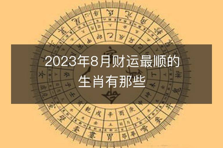 2023年8月财运最顺的生肖有那些