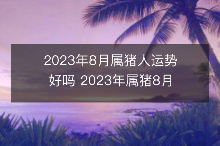 2023年8月属猪人运势好吗 2023年属猪8月运程如何