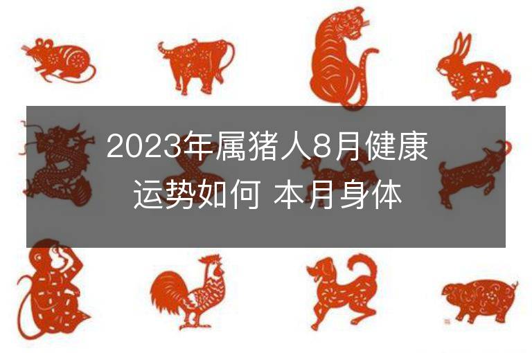 2023年属猪人8月健康运势如何 本月身体健康应该注意什么