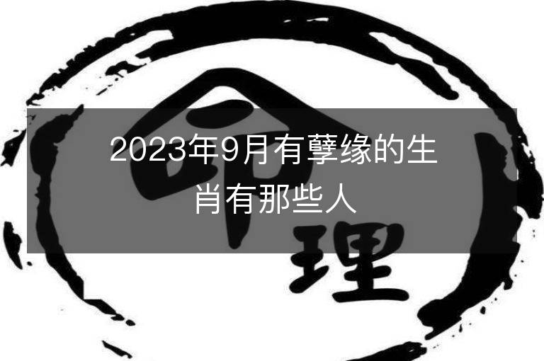 2023年9月有孽缘的生肖有那些人