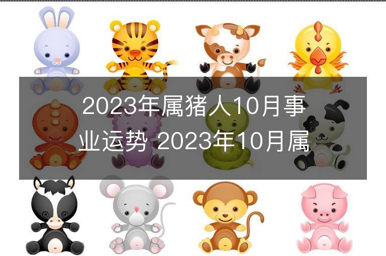 2023年属猪人10月事业运势 2023年10月属猪人事业运程详解