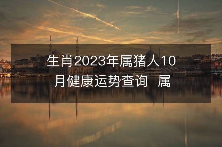 生肖2023年属猪人10月健康运势查询  属猪的人来看看！