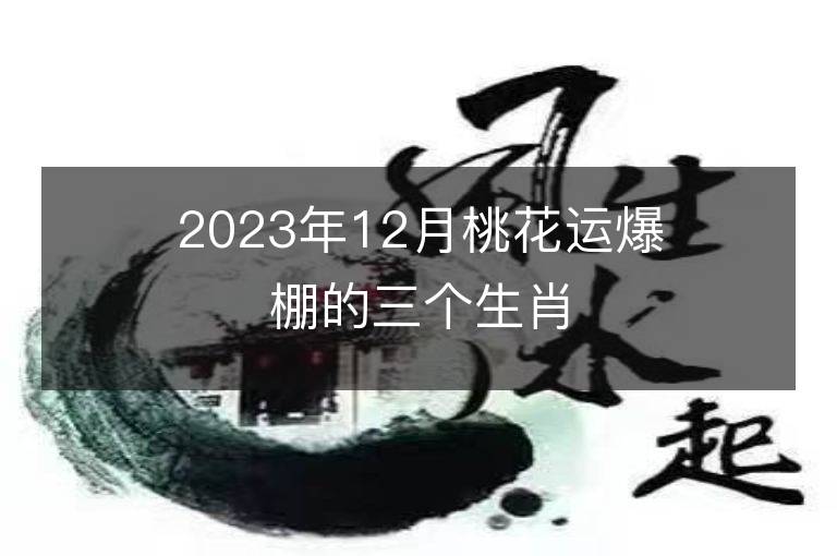 2023年12月桃花运爆棚的三个生肖