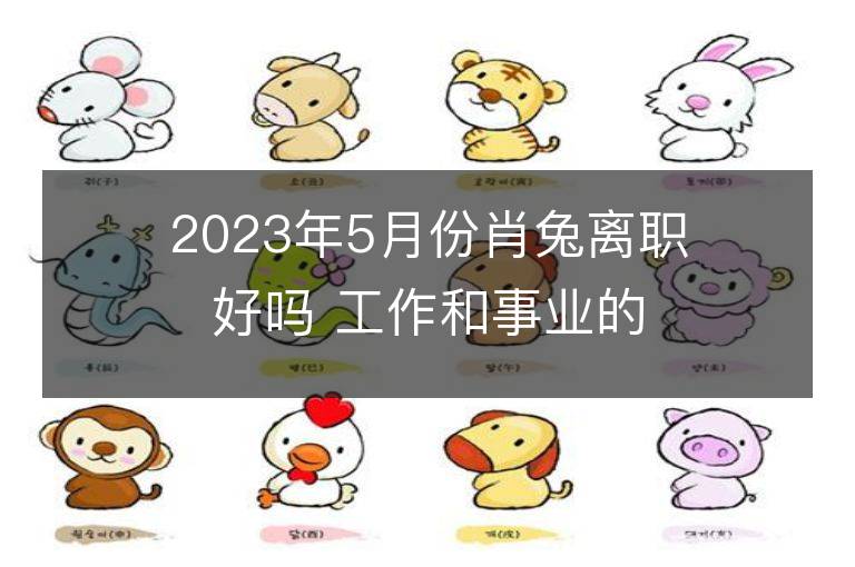 2023年5月份肖兔离职好吗 工作和事业的好吗