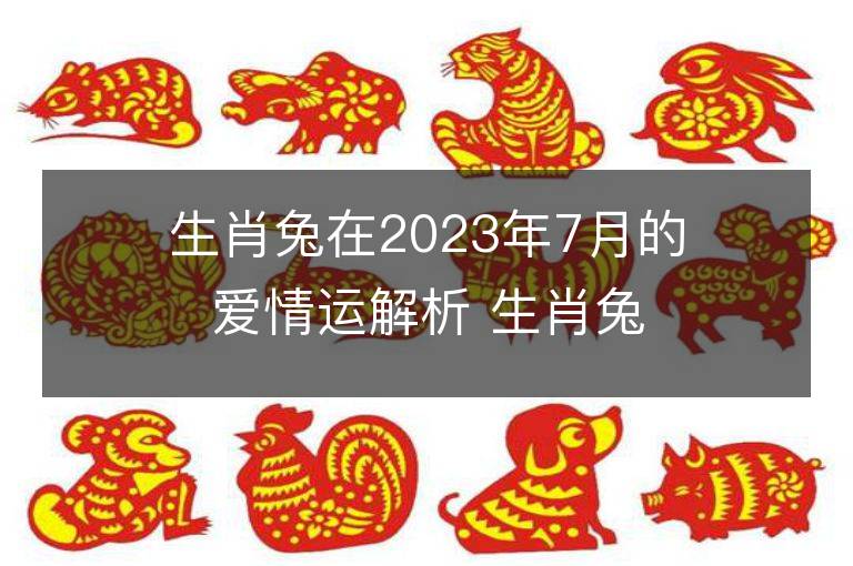 生肖兔在2023年7月的爱情运解析 生肖兔在2023年7月的爱情运解析