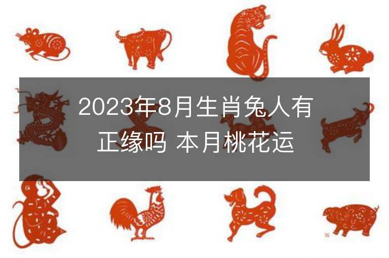 2023年8月生肖兔人有正缘吗 本月桃花运详解