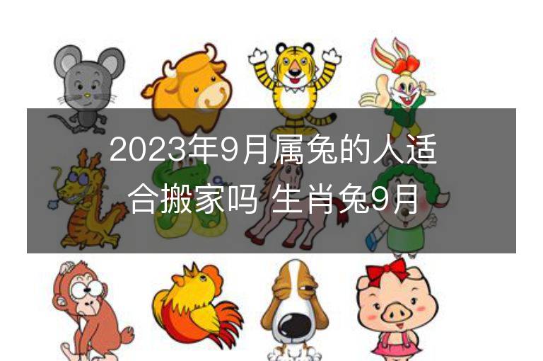 2023年9月属兔的人适合搬家吗 生肖兔9月搬迁好不好