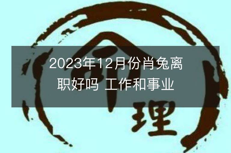 2023年12月份肖兔离职好吗 工作和事业的好吗