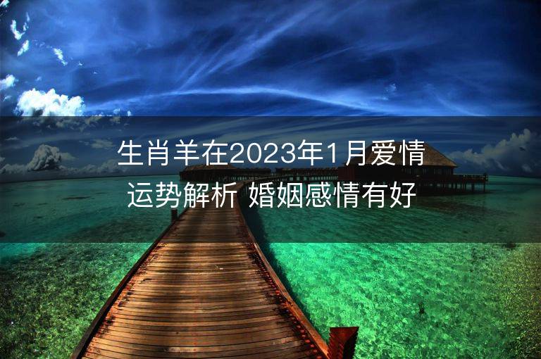 生肖羊在2023年1月爱情运势解析 婚姻感情有好转吗