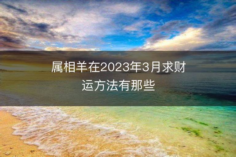 属相羊在2023年3月求财运方法有那些