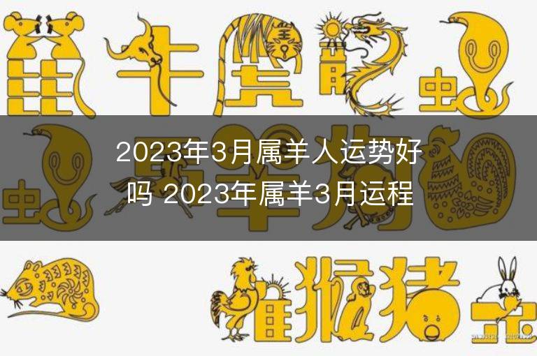 2023年3月属羊人运势好吗 2023年属羊3月运程如何