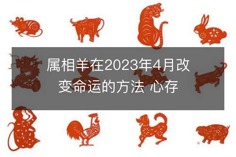 属相羊在2023年4月改变命运的方法 心存善良福报自来