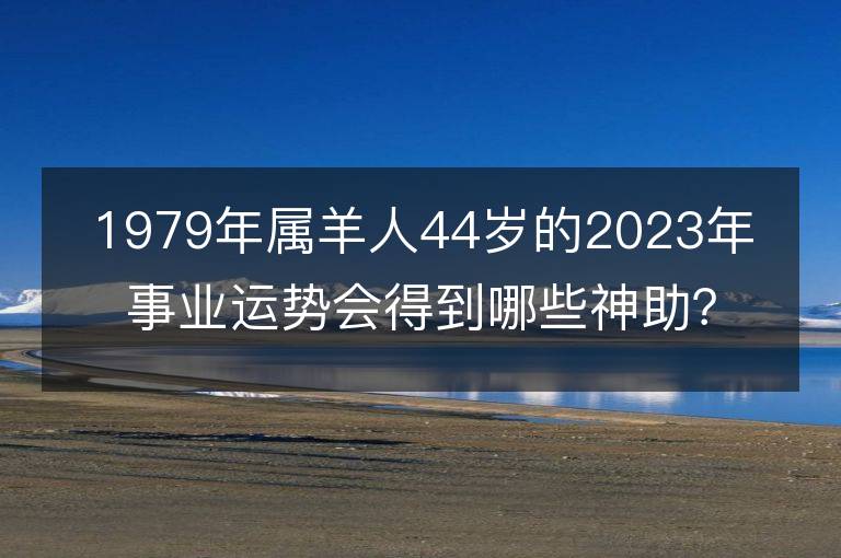 1979年属羊人44岁的2023年事业运势会得到哪些神助？