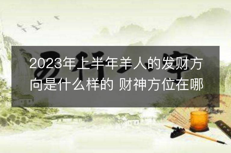 2023年上半年羊人的发财方向是什么样的 财神方位在哪里