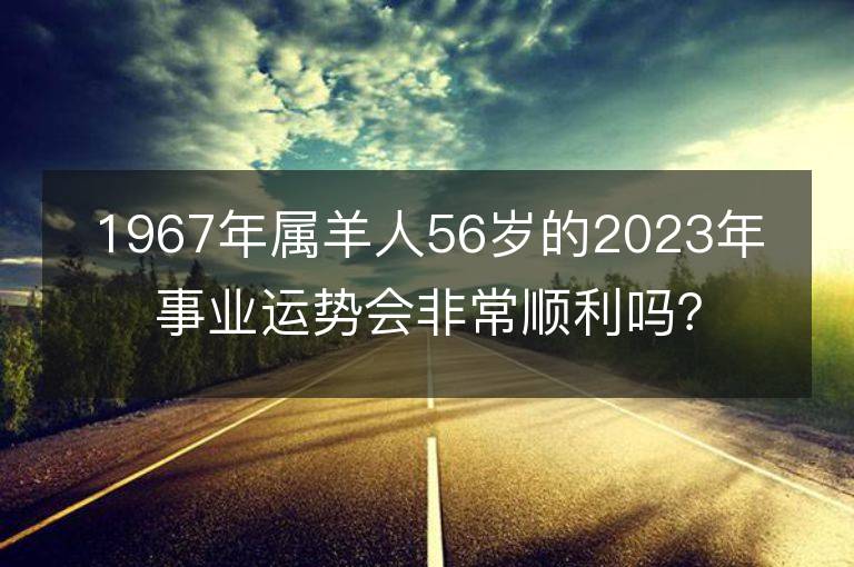 1967年属羊人56岁的2023年事业运势会非常顺利吗？