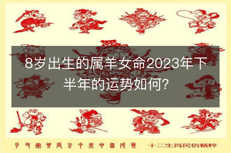 8岁出生的属羊女命2023年下半年的运势如何？