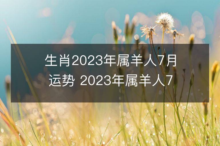 生肖2023年属羊人7月运势 2023年属羊人7月运程如何