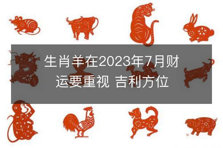 生肖羊在2023年7月财运要重视 吉利方位查询