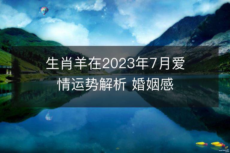 生肖羊在2023年7月爱情运势解析 婚姻感情有好转吗